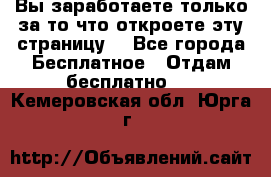 Вы заработаете только за то что откроете эту страницу. - Все города Бесплатное » Отдам бесплатно   . Кемеровская обл.,Юрга г.